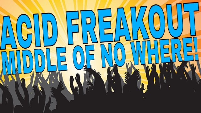 ACID FREAKOUT MIDDLE OF NO WHERE!